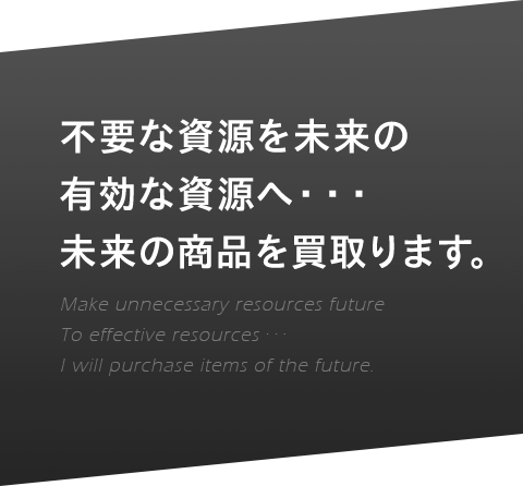 不要な資源を未来の有効な資源へ・・・未来の商品を買取ります。