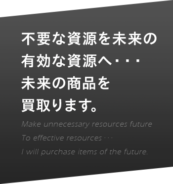 不要な資源を未来の有効な資源へ・・・未来の商品を買取ります。
